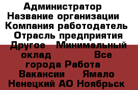 Администратор › Название организации ­ Компания-работодатель › Отрасль предприятия ­ Другое › Минимальный оклад ­ 18 000 - Все города Работа » Вакансии   . Ямало-Ненецкий АО,Ноябрьск г.